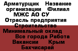 Арматурщик › Название организации ­ Филиал МЖС АО СУ-155 › Отрасль предприятия ­ Строительство › Минимальный оклад ­ 45 000 - Все города Работа » Вакансии   . Крым,Бахчисарай